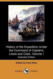 History of the Expedition Under the Command of Captains Lewis and Clark, to the Sources of the Missouri, Thence Across the Rocky Mountains and Down th - Paul Allen