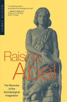 Raising Abel: The Recovery of the Eschatological Imagination - James Alison