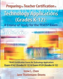 Preparing for Teacher Certification in Technology Applications (Grades K-12): A Course of Study for the TExES* Exam: *TExES Certification Exams for ... #142 (Grades K-12) & Exam #139 (Grades 8-12) - Irene L. Chen, Jane Thielemann-Downs