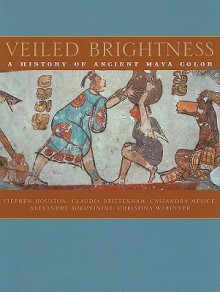 Veiled Brightness: A History of Ancient Maya Color - Stephen Houston, Claudia Brittenham, Cassandra Mesick