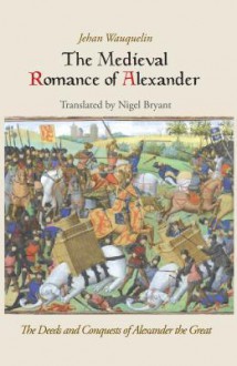 The Medieval Romance of Alexander: Jehan Waquelin's the Deeds and Conquests of Alexander the Great - Jehan Wauquelin, Nigel Bryant