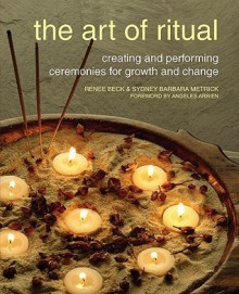 The Art of Ritual: Creating and Performing Ceremonies for Growth and Change - Renee Beck, Sydney Barbara Metrick, Angeles Arrien