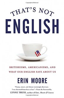 That's Not English: Britishisms, Americanisms, and What Our English Says About Us - Erin Moore, Lynne Truss