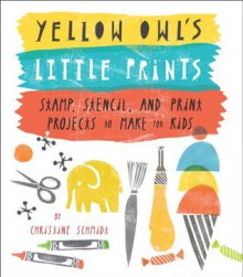 Yellow Owl's Little Prints: Stamp, Stencil, and Print Projects to Make for Kids - Christine Schmidt