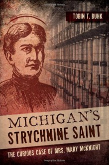 Michigan's Strychnine Saint: The Curious Case of Mrs. Mary McKnight (True Crime) - Tobin T. Buhk