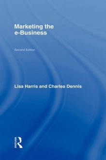 Marketing the e-Business, Second Edition (Routledge eBusiness) - Lisa Harris, Charles Dennis