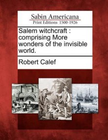 Salem Witchcraft: Comprising More Wonders of the Invisible World. - Robert Calef