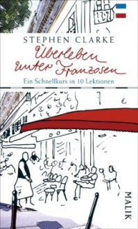 Überleben unter Franzosen: Ein Schnellkurs in zehn Lektionen - Stephen Clarke, Gerlinde Schermer-Rauwolf, Thomas Wollermann