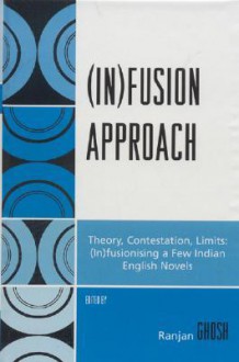 Infusion Approach: Theory, Contestation, Limits: (In)Fusioning a Few Indian English Novels - Ranjan Ghosh