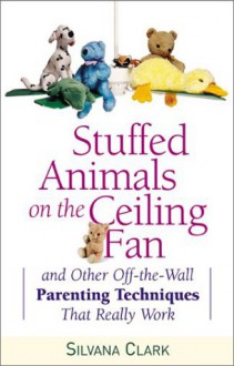 Stuffed Animals on the Ceiling Fan: And Other Off-The-Wall Parenting Techniques That Really Work - Silvana Clark