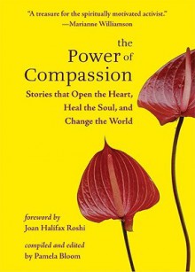 The Power of Compassion: Stories That Open the Heart, Heal the Soul, and Change the World - Pamela Bloom, Joan Halifax Roshi