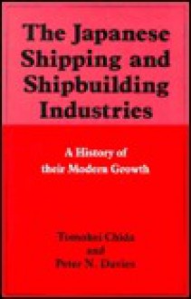 Japanese Shipping and Shipbuilding Industries: A History of Their Modern Growth - Tomohei Chida, Peter N. Davies