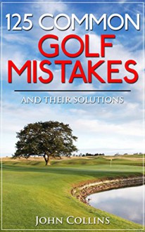 125 COMMON GOLF MISTAKES: And Their Solutions - John Collins