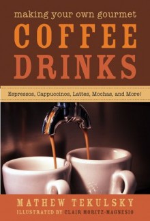 Making Your Own Gourmet Coffee Drinks: Espressos, Cappuccinos, Lattes, Mochas, and More! - Matthew Tekulsky, Clair Moritz-Magnesio