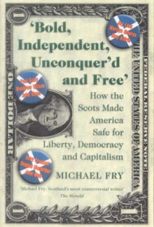 Bold, Independent, Unconquer'd and Free: How the Scots Made America Safe for Liberty, Democracy and Capitalism - Michael Fry