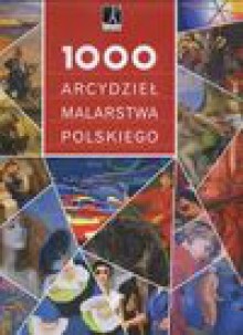 1000 arcydzieł malarstwa polskiego - Urszula Kozakowska-Zaucha, Piotr Krasny, Stefania Krzysztofowicz-Kozakowska, Marek Walczak, Aleksandra Górska