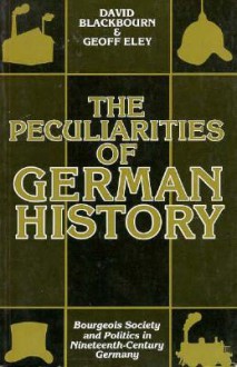 The Peculiarities of German History: Bourgeois Society and Politics in Nineteenth-Century Germany - David Blackbourn, Geoff Eley