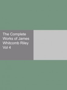 The Complete Works of James Whitcomb Riley Vol 4 - James Whitcomb Riley