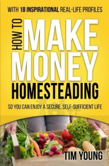 How to Make Money Homesteading: So You Can Enjoy a Secure, Self-Sufficient Life - Tim Young