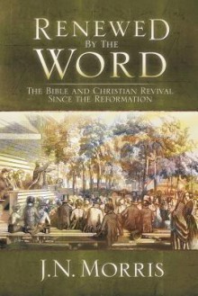 Renewed by the Word: The Bible and Christian Revival Since the Reformation - Jeremy Morris