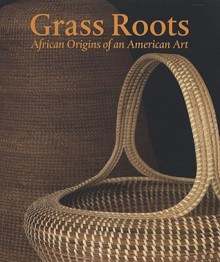 Grass Roots: African Origins of an American Art - Dale Rosengarten, Theodore Rosengarten, Enid Schildkrout