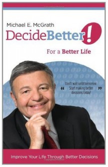 Decide Better! For a Better Life: 1 - Michael McGrath