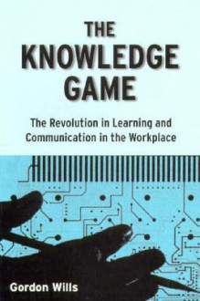 The Knowledge Game: The Revolution in Learning and Communication in the Workplace - Gordon Wills