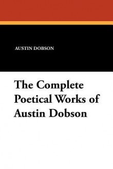 The Complete Poetical Works of Austin Dobson - Austin Dobson