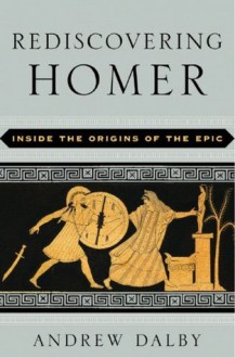 Rediscovering Homer: Inside the Origins of the Epic - Andrew Dalby