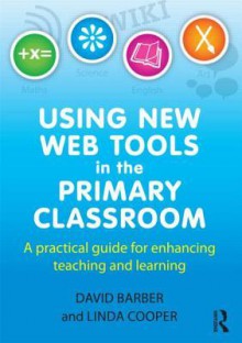 Using New Web Tools in the Primary Classroom: A Practical Guide for Enhancing Teaching and Learning - Linda Cooper, David Barber