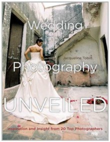 Wedding Photography Unveiled: Inspiration and Insight from 20 Top Photographers - Jacqueline Tobin