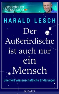 Der Außerirdische ist auch nur ein Mensch: Unerhört wissenschaftliche Erklärungen - Harald Lesch