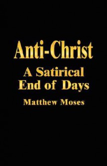 Anti-Christ: A Satirical End of Days - Matthew Moses