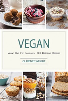 Vegan: Vegan Diet For Beginners: 100 Delicious Recipes (Vegan Diet, Vegan Cookbook, Vegan Recipes, Vegan Slow Cooker, Raw Vegan, Vegetarian, Smoothies) - Clarence Wright