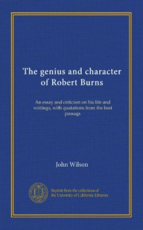 The genius and character of Robert Burns: An essay and criticism on his life and writings, with quatations from the best passags - John Wilson