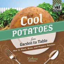 Cool Potatoes from Garden to Table: How to Plant, Grow, and Prepare Potatoes - Katherine Hengel