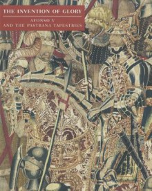 The Invention of Glory: Afonso V and the Pastrana Tapestries - Philip Sutton