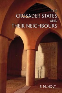 The Crusader States and Their Neighbours: 1098-1291 - P.M. Holt