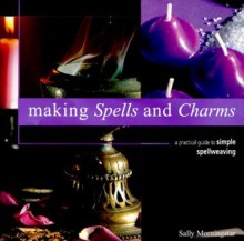 Making Spells and Charms: A Practical Guide to Simple Spellweaving - Sally Morningstar