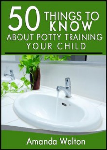 50 Things to Know About Potty Training Your Child: Tips to Help Your Child Learn without Stress - Amanda Walton, 50 Things To Know