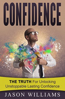 Confidence:The Truth for unlocking unstoppable lasting Confidence (Self-Confidence,Leadership,Self-discipline,Social Anxiety) - Jason Williams, self Confidence, leadership, self-discipline