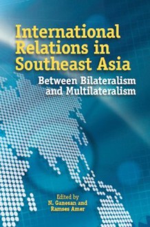 International Relations in Southeast Asia: Between Bilateralism and Multilateralism - N Ganesan, Ramses Amer