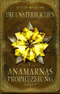 Anamarnas Prophezeiung, Band 3: Die Unsterblichen - Fantasy Saga - Jutta Ahrens