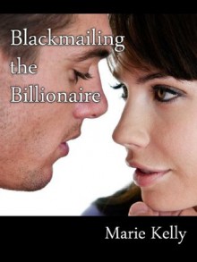 Blackmailing the Billionaire - Marie Kelly