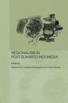 Regionalism in Post-Suharto Indonesia - Maribeth Erb, Carol Faucher, Priyambudi Sulistiyanto