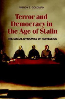 Terror and Democracy in the Age of Stalin: The Social Dynamics of Repression - Wendy Z. Goldman