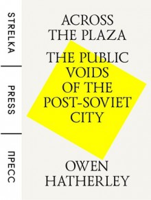 Across the Plaza: The Public Voids of the Post-Soviet City - Owen Hatherley