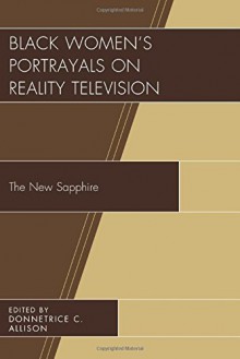 Black Women's Portrayals on Reality Television: The New Sapphire - Donnetrice C. Allison, Antwanisha Alameen-Shavers, Allison M. Alford, Patrick Bennett, Mia E. Briceño, Chetachi A. Egwu, Evene Estwick, Adria Y. Goldman, Rachel Alicia Griffin, Johnny Jones, Ryessia D. Jones, Madeline M. Maxwell, Angelica N. Morris, Donyale R. Griffin