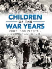 Children of the War Years: Childhood in Britain During 1939 To 1945 - Janice Anderson