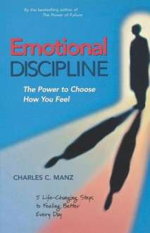 Emotional Discipline: The Power to Choose How You Feel; 5 Life Changing Steps to Feeling Better Every Day - Charles C. Manz